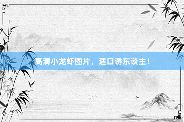 高清小龙虾图片,适口诱东谈主!