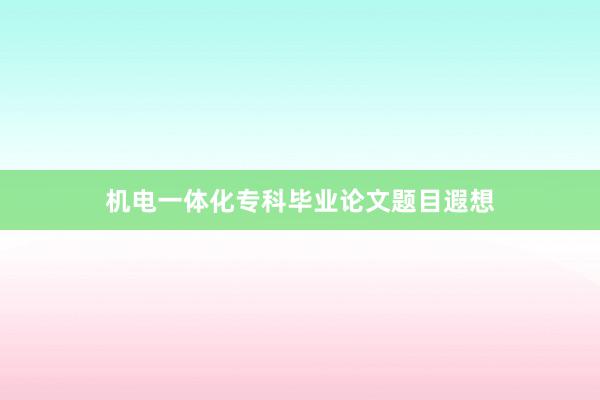 机电一体化专科毕业论文题目遐想